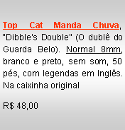 Text Box: Top Cat Manda Chuva, �Dibble�s Double� (O dubl� do Guarda Belo). Normal 8mm, branco e preto, sem som, 50 p�s, com legendas em Ingl�s.  Na caixinha originalR$ 48,00
