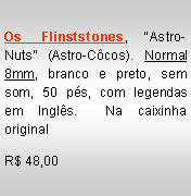 Text Box: Os Flinststones, �Astro-Nuts� (Astro-C�cos). Normal 8mm, branco e preto, sem som, 50 p�s, com legendas em Ingl�s.  Na caixinha originalR$ 48,00
