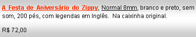 Text Box: A Festa de Anivers�rio do Zippy, Normal 8mm, branco e preto, sem som, 200 p�s, com legendas em Ingl�s.  Na caixinha original. R$ 72,00
